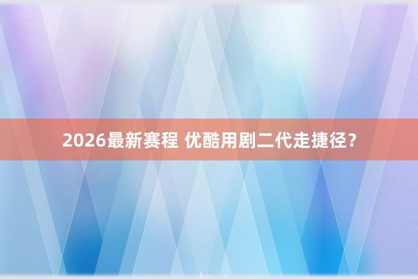 2026最新赛程 优酷用剧二代走捷径?