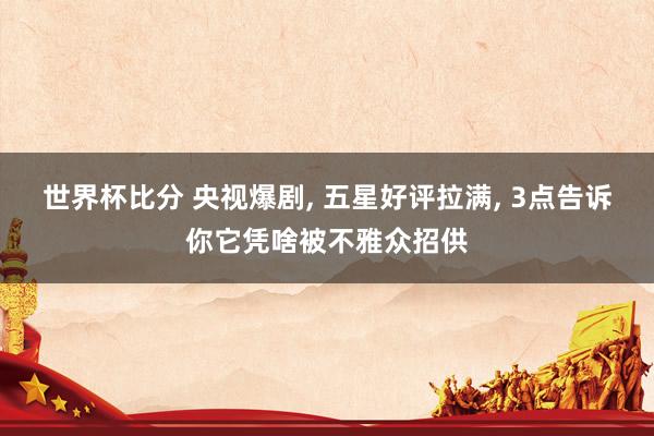 世界杯比分 央视爆剧, 五星好评拉满, 3点告诉你它凭啥被不雅众招供