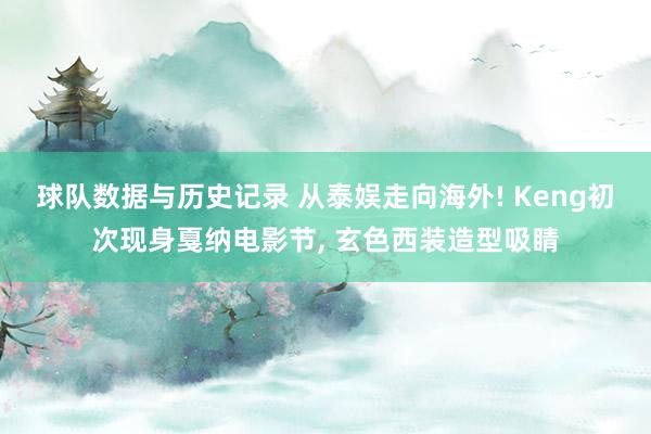 球队数据与历史记录 从泰娱走向海外! Keng初次现身戛纳电影节， 玄色西装造型吸睛