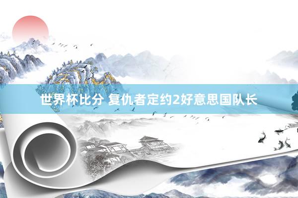世界杯比分 复仇者定约2好意思国队长