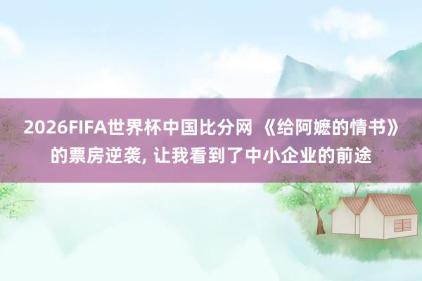 2026FIFA世界杯中国比分网 《给阿嬷的情书》的票房逆袭， 让我看到了中小企业的前途