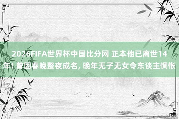 2026FIFA世界杯中国比分网 正本他已离世14年! 曾因春晚整夜成名， 晚年无子无女令东谈主惆怅
