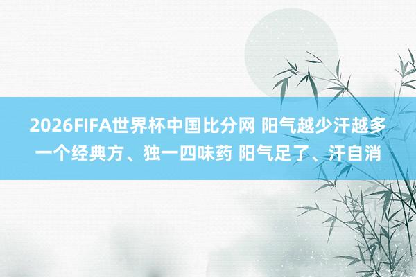 2026FIFA世界杯中国比分网 阳气越少汗越多一个经典方、独一四味药 阳气足了、汗自消