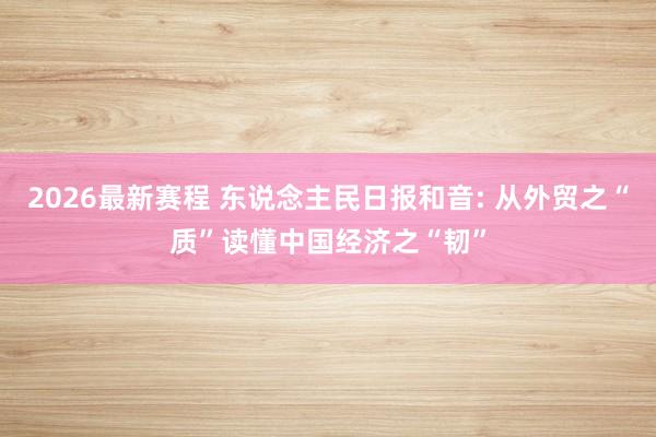 2026最新赛程 东说念主民日报和音: 从外贸之“质”读懂中国经济之“韧”