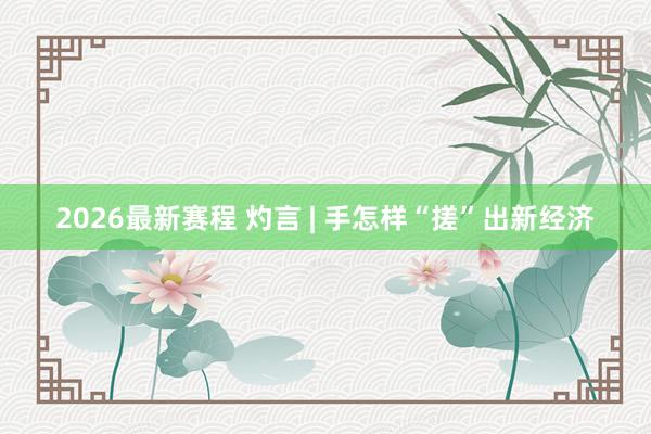 2026最新赛程 灼言 | 手怎样“搓”出新经济