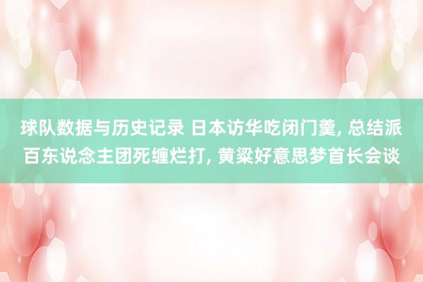 球队数据与历史记录 日本访华吃闭门羹， 总结派百东说念主团死缠烂打， 黄粱好意思梦首长会谈