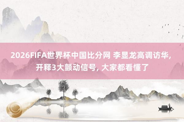 2026FIFA世界杯中国比分网 李显龙高调访华， 开释3大颤动信号， 大家都看懂了