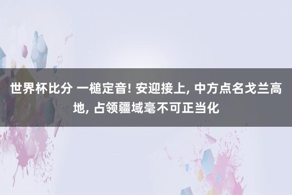 世界杯比分 一槌定音! 安迎接上, 中方点名戈兰高地, 占领疆域毫不可正当化