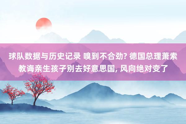 球队数据与历史记录 嗅到不合劲? 德国总理萧索教诲亲生孩子别去好意思国， 风向绝对变了