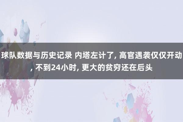 球队数据与历史记录 内塔左计了, 高官遇袭仅仅开动, 不到24小时, 更大的贫穷还在后头