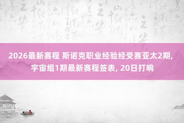2026最新赛程 斯诺克职业经验经受赛亚太2期, 宇宙组1期最新赛程签表, 20日打响
