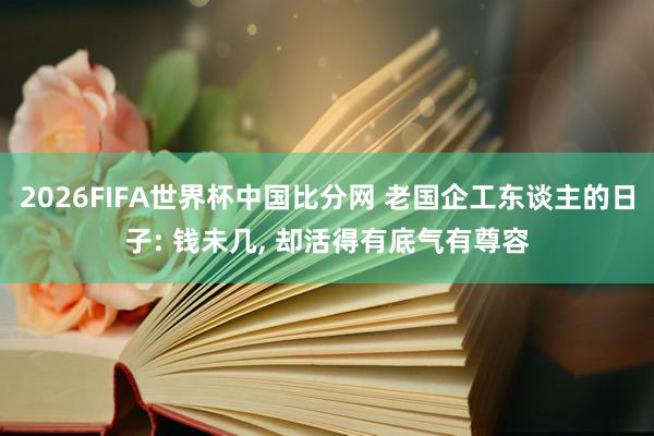 2026FIFA世界杯中国比分网 老国企工东谈主的日子: 钱未几, 却活得有底气有尊容