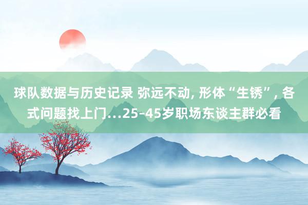 球队数据与历史记录 弥远不动, 形体“生锈”, 各式问题找上门…25–45岁职场东谈主群必看