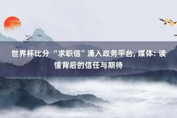 世界杯比分 “求职信”涌入政务平台, 媒体: 读懂背后的信任与期待