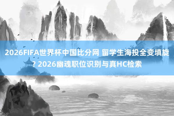 2026FIFA世界杯中国比分网 留学生海投全变填旋? 2026幽魂职位识别与真HC检索