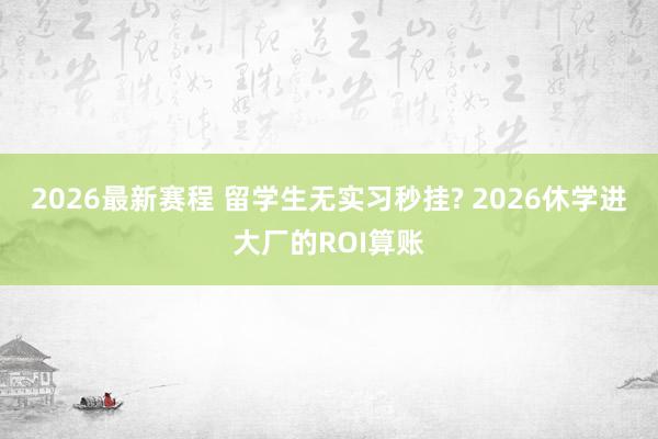 2026最新赛程 留学生无实习秒挂? 2026休学进大厂的ROI算账