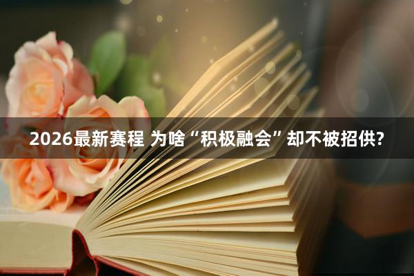 2026最新赛程 为啥“积极融会”却不被招供?