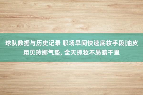 球队数据与历史记录 职场早间快速底妆手段|油皮用贝玲娜气垫, 全天抓妆不易暗千里