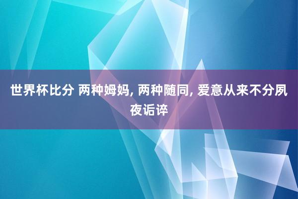 世界杯比分 两种姆妈, 两种随同, 爱意从来不分夙夜诟谇