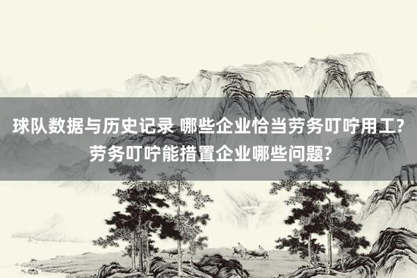 球队数据与历史记录 哪些企业恰当劳务叮咛用工? 劳务叮咛能措置企业哪些问题?