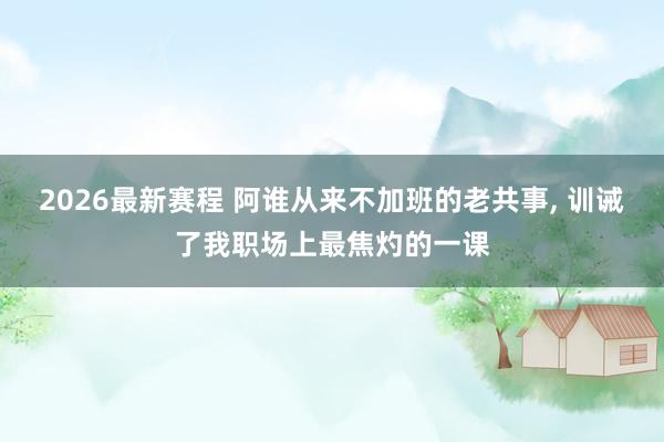 2026最新赛程 阿谁从来不加班的老共事， 训诫了我职场上最焦灼的一课