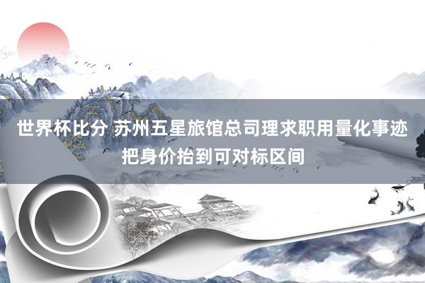 世界杯比分 苏州五星旅馆总司理求职用量化事迹把身价抬到可对标区间