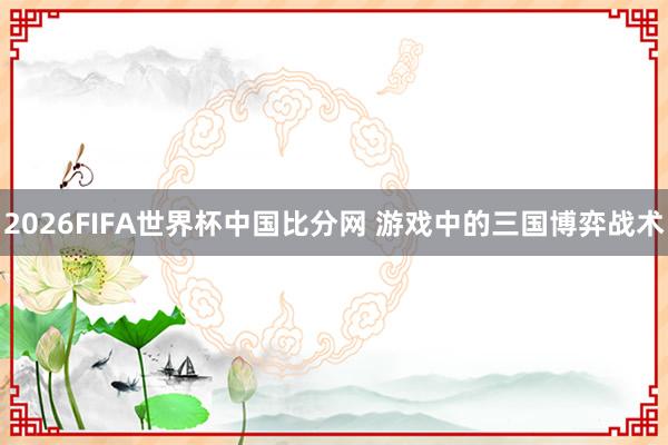 2026FIFA世界杯中国比分网 游戏中的三国博弈战术