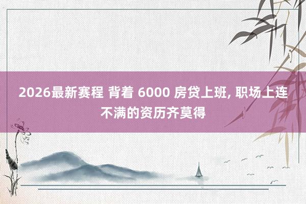 2026最新赛程 背着 6000 房贷上班, 职场上连不满的资历齐莫得