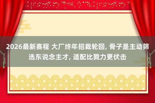 2026最新赛程 大厂终年招裁轮回, 骨子是主动筛选东说念主才, 适配比戮力更伏击