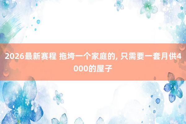 2026最新赛程 拖垮一个家庭的, 只需要一套月供4000的屋子