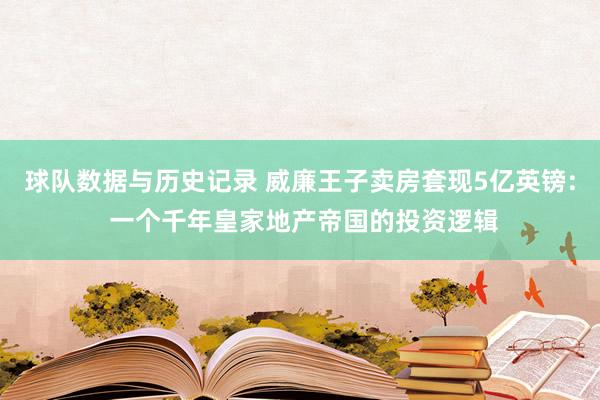球队数据与历史记录 威廉王子卖房套现5亿英镑: 一个千年皇家地产帝国的投资逻辑