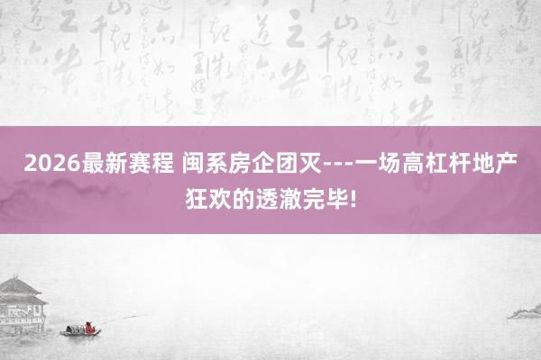 2026最新赛程 闽系房企团灭---一场高杠杆地产狂欢的透澈完毕!