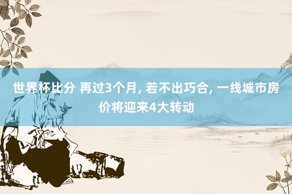 世界杯比分 再过3个月， 若不出巧合， 一线城市房价将迎来4大转动