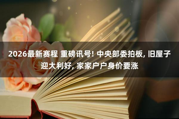 2026最新赛程 重磅讯号! 中央部委拍板, 旧屋子迎大利好, 家家户户身价要涨