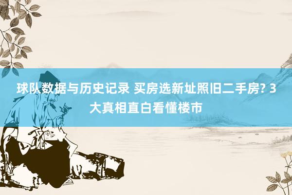 球队数据与历史记录 买房选新址照旧二手房? 3大真相直白看懂楼市