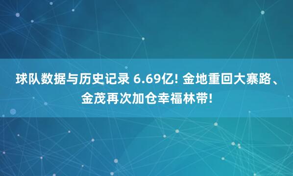 球队数据与历史记录 6.69亿! 金地重回大寨路、金茂再次加仓幸福林带!