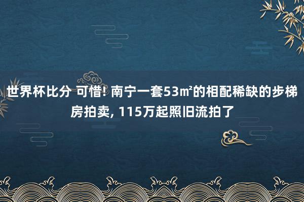 世界杯比分 可惜! 南宁一套53㎡的相配稀缺的步梯房拍卖, 115万起照旧流拍了