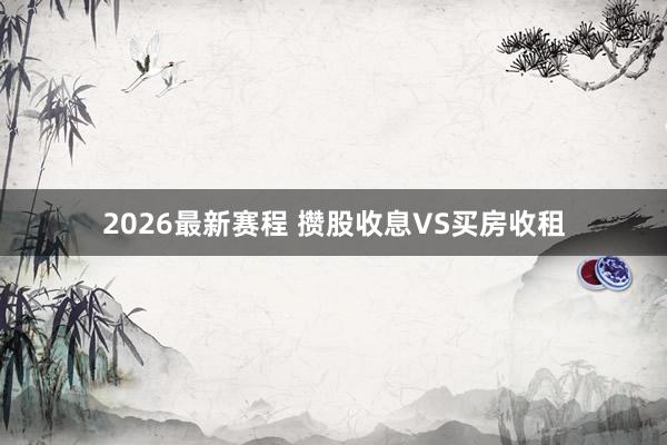 2026最新赛程 攒股收息VS买房收租