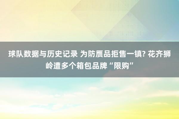球队数据与历史记录 为防赝品拒售一镇? 花齐狮岭遭多个箱包品牌“限购”