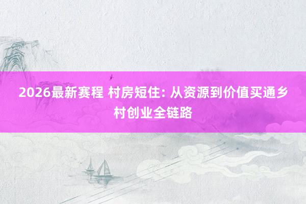 2026最新赛程 村房短住: 从资源到价值买通乡村创业全链路