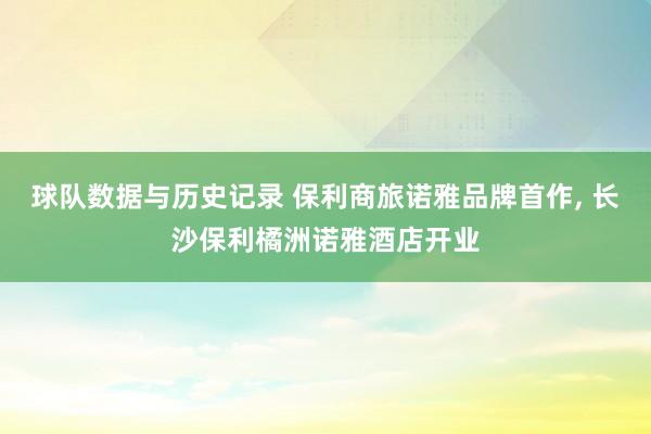 球队数据与历史记录 保利商旅诺雅品牌首作, 长沙保利橘洲诺雅酒店开业