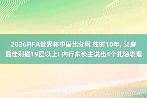 2026FIFA世界杯中国比分网 往时10年, 买房最佳别碰19层以上! 内行东谈主说出4个扎隐衷理