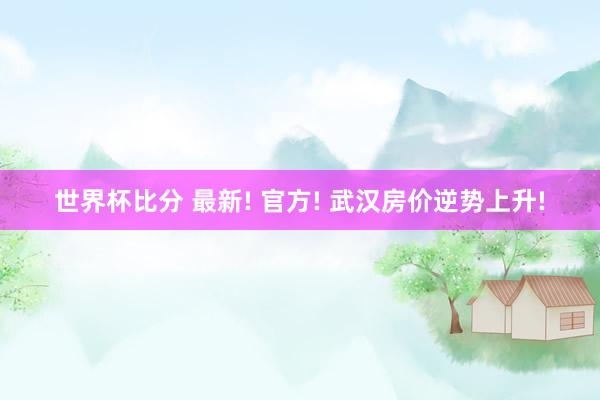 世界杯比分 最新! 官方! 武汉房价逆势上升!