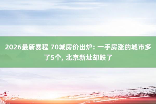 2026最新赛程 70城房价出炉: 一手房涨的城市多了5个, 北京新址却跌了