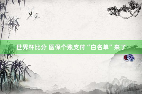 世界杯比分 医保个账支付“白名单”来了