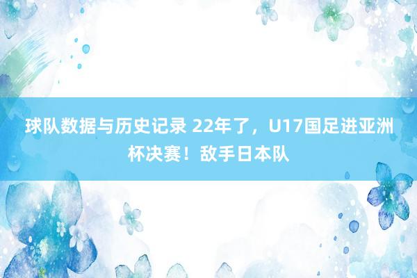 球队数据与历史记录 22年了，U17国足进亚洲杯决赛！敌手日本队