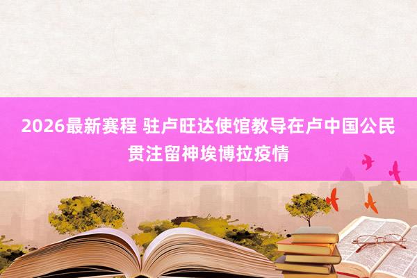 2026最新赛程 驻卢旺达使馆教导在卢中国公民贯注留神埃博拉疫情