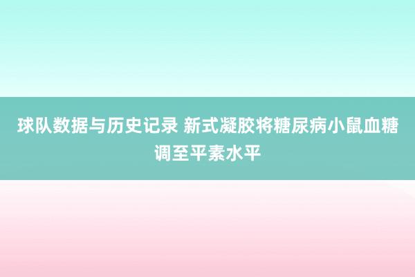 球队数据与历史记录 新式凝胶将糖尿病小鼠血糖调至平素水平