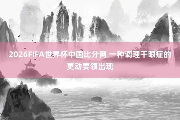 2026FIFA世界杯中国比分网 一种调理干眼症的更动要领出现