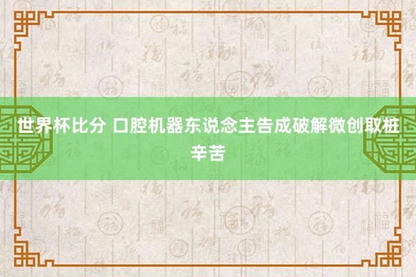 世界杯比分 口腔机器东说念主告成破解微创取桩辛苦